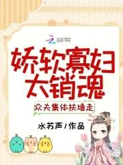 娇软寡妇太销魂,众夫集体扶墙走